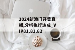 2024新澳门开奖直播,分析执行达成_VIP81.81.82