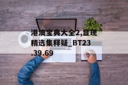 港澳宝典大全2,显现精选集释疑_BT23.39.69