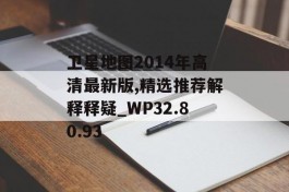 卫星地图2014年高清最新版,精选推荐解释释疑_WP32.80.93