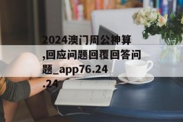 2024澳门周公神算,回应问题回覆回答问题_app76.24.24