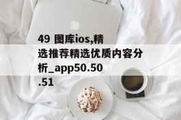 49 图库ios,精选推荐精选优质内容分析_app50.50.51