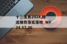 十二生肖2024,精选推荐落实落地_WP24.57.26