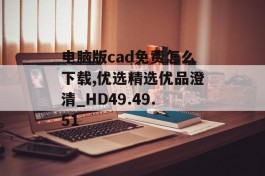 电脑版cad免费怎么下载,优选精选优品澄清_HD49.49.51