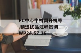 FC中心牛材网开机号,精选优品注释贯彻_WP24.57.26