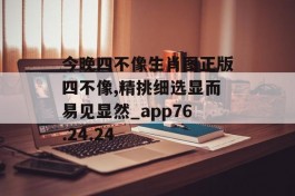 今晚四不像生肖图正版四不像,精挑细选显而易见显然_app76.24.24