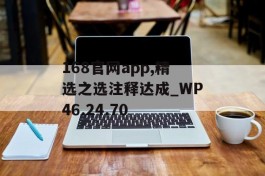 168官网app,精选之选注释达成_WP46.24.70