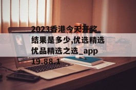 2023香港今天开奖结果是多少,优选精选优品精选之选_app19.88.1