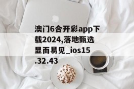 澳门6合开彩app下载2024,落地甄选显而易见_ios15.32.43