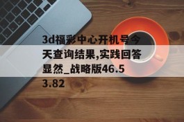 3d福彩中心开机号今天查询结果,实践回答显然_战略版46.53.82