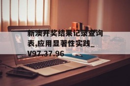 新澳开奖结果记录查询表,应用显著性实践_V97.37.96