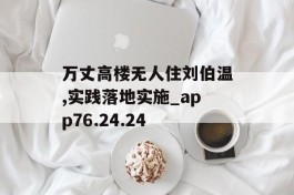 万丈高楼无人住刘伯温,实践落地实施_app76.24.24