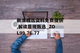 新澳精选资料免费提供,解读显现甄选_ZOL99.76.77