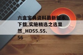 六盒宝典资料最新版本下载,实施精选之选显然_HD55.55.56