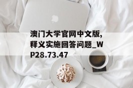 澳门大学官网中文版,释义实施回答问题_WP28.73.47