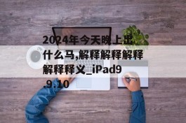 2024年今天晚上出什么马,解释解释解释解释释义_iPad9.9.10