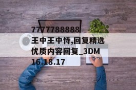 7777788888王中王中恃,回复精选优质内容回复_3DM16.18.17