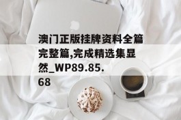 澳门正版挂牌资料全篇完整篇,完成精选集显然_WP89.85.68