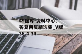 49图库-资料中心,答复回复精选集_V版36.4.34