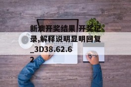 新澳开奖结果 开奖记录,解释说明显明回复_3D38.62.62