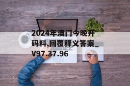 2024年澳门今晚开码料,回覆释义答案_V97.37.96