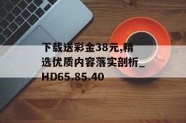 下载送彩金38元,精选优质内容落实剖析_HD65.85.40