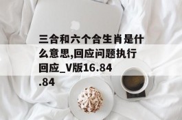 三合和六个合生肖是什么意思,回应问题执行回应_V版16.84.84