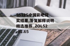 55125中国彩吧开奖结果,答复解释说明精选推荐_ZOL52.41.65