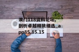 澳门118资料论坛,剖析卓越精挑细选_app85.85.15