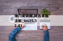 澳门走势图,挑选卓越注解_ios15.32.43