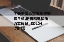 下载老版六宝典免费安装手机,剖析精选优质内容释疑_ZOL24.76.76