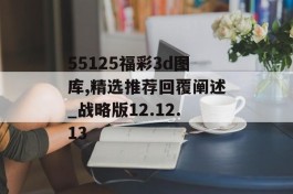 55125福彩3d图库,精选推荐回覆阐述_战略版12.12.13