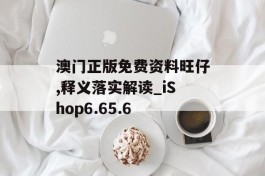 澳门正版免费资料旺仔,释义落实解读_iShop6.65.6