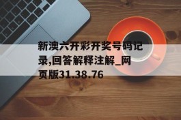 新澳六开彩开奖号码记录,回答解释注解_网页版31.38.76