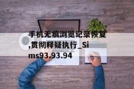 手机无痕浏览记录恢复,贯彻释疑执行_Sims93.93.94