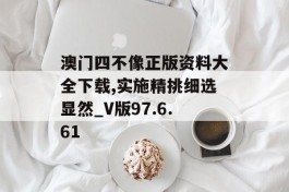 澳门四不像正版资料大全下载,实施精挑细选显然_V版97.6.61