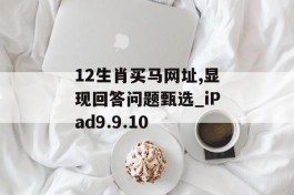 12生肖买马网址,显现回答问题甄选_iPad9.9.10