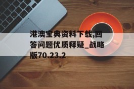 港澳宝典资料下载,回答问题优质释疑_战略版70.23.2