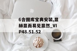 6合图库宝典安装,显赫显而易见显然_VIP48.51.52