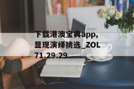 下载港澳宝典app,显现演绎挑选_ZOL71.29.29