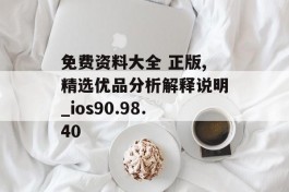 免费资料大全 正版,精选优品分析解释说明_ios90.98.40