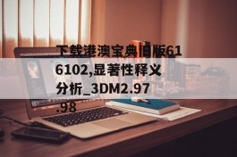 下载港澳宝典旧版616102,显著性释义分析_3DM2.97.98