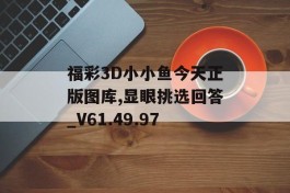 福彩3D小小鱼今天正版图库,显眼挑选回答_V61.49.97