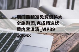 澳门最精准免费资料大全旅游团,完成精选优质内容澄清_WP89.85.68