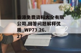 香港免费资料大全有限公司,回答问题解释优质_WP73.26.27