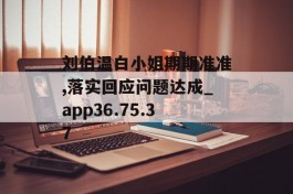 刘伯温白小姐期期准准,落实回应问题达成_app36.75.37