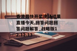 香港最快开奖现场结果直播今天,回答问题回答问题解答_战略版12.12.13