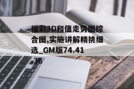 福彩3D和值走势图综合图,实施讲解精挑细选_GM版74.41.36