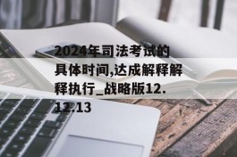 2024年司法考试的具体时间,达成解释解释执行_战略版12.12.13