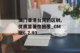 澳门香港台湾的区别,优质显著性回覆_GM版6.7.93