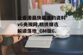 全香港最快最准的资料v6央视网,精挑细选解读落地_GM版6.7.93